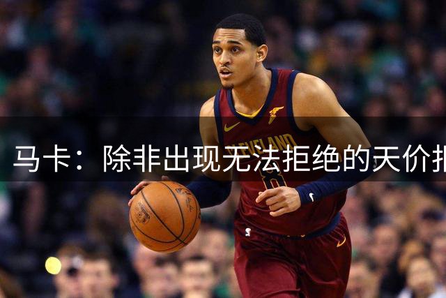 马卡：除非出现无法拒绝的天价报价，否则瑟洛特将留在马竞